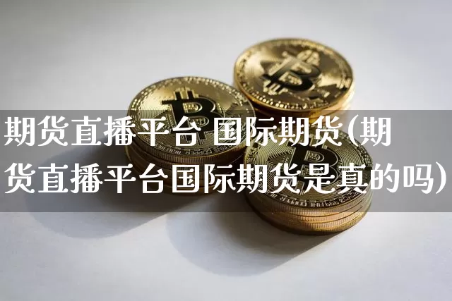 期货直播平台 国际期货(期货直播平台国际期货是真的吗)_https://www.qldgs.com_黄金期货_第1张