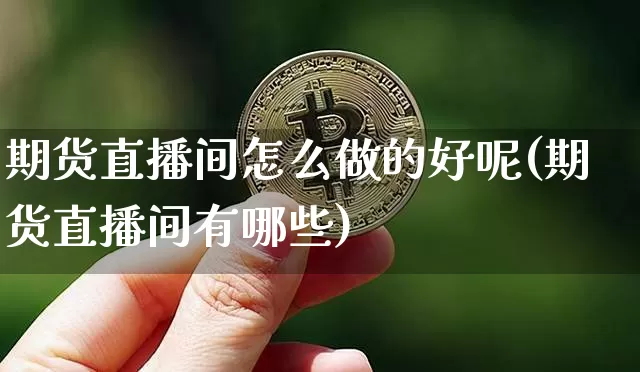 期货直播间怎么做的好呢(期货直播间有哪些)_https://www.qldgs.com_期货_第1张