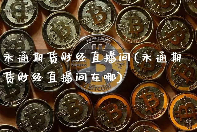 永通期货财经直播间(永通期货财经直播间在哪)_https://www.qldgs.com_内盘期货_第1张