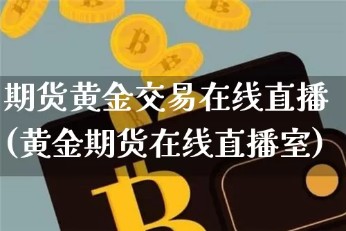 期货黄金交易在线直播(黄金期货在线直播室)_https://www.qldgs.com_内盘期货_第1张