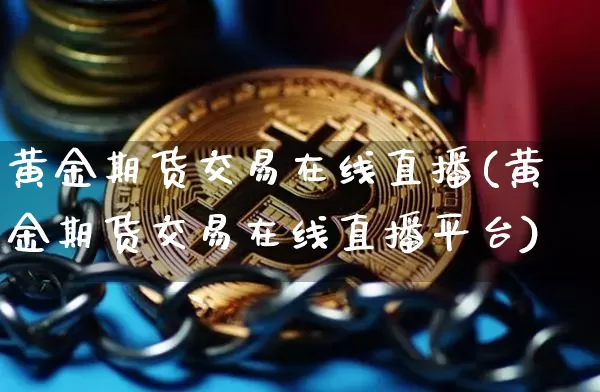 黄金期货交易在线直播(黄金期货交易在线直播平台)_https://www.qldgs.com_国际期货_第1张