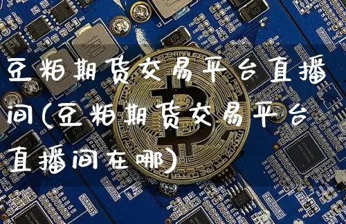 豆粕期货交易平台直播间(豆粕期货交易平台直播间在哪)_https://www.qldgs.com_内盘期货_第1张
