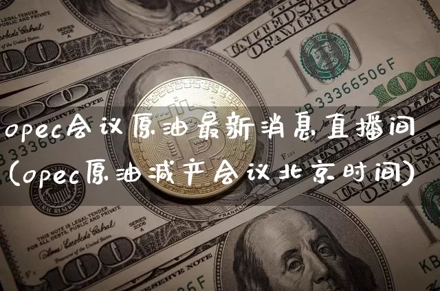 opec会议原油最新消息直播间(opec原油减产会议北京时间)_https://www.qldgs.com_国际期货_第1张