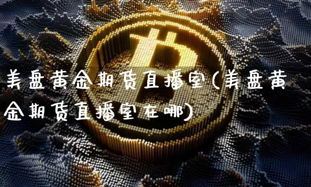 美盘黄金期货直播室(美盘黄金期货直播室在哪)_https://www.qldgs.com_国际期货_第1张