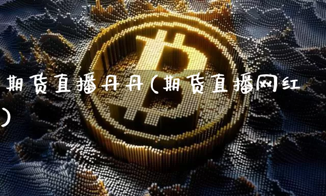 期货直播丹丹(期货直播网红)_https://www.qldgs.com_期货_第1张