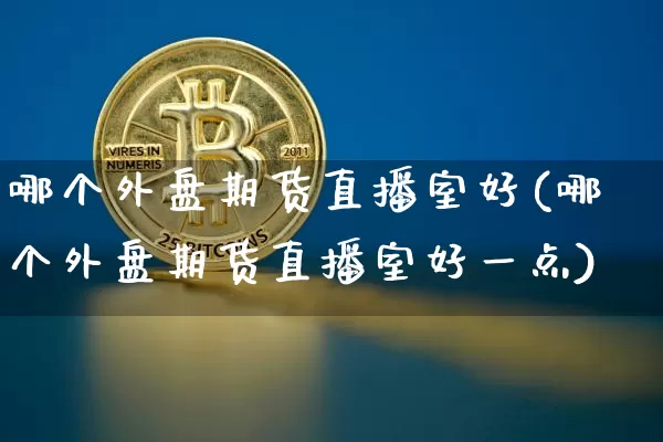 哪个外盘期货直播室好(哪个外盘期货直播室好一点)_https://www.qldgs.com_内盘期货_第1张