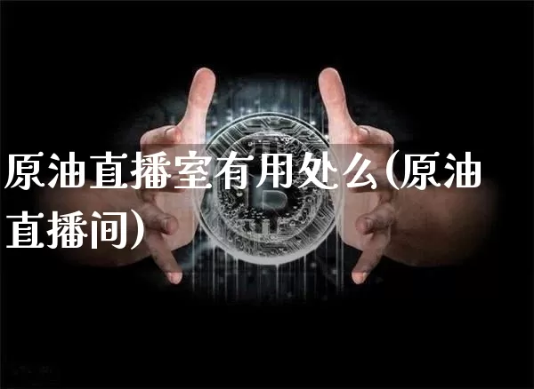 原油直播室有用处么(原油直播间)_https://www.qldgs.com_恒指期货_第1张