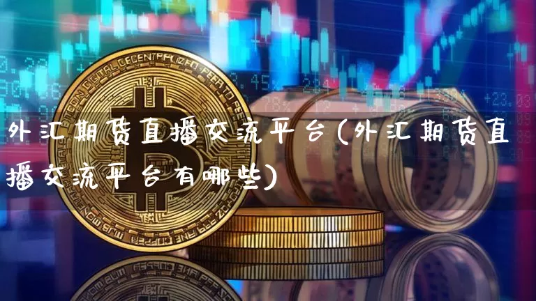 外汇期货直播交流平台(外汇期货直播交流平台有哪些)_https://www.qldgs.com_期货_第1张