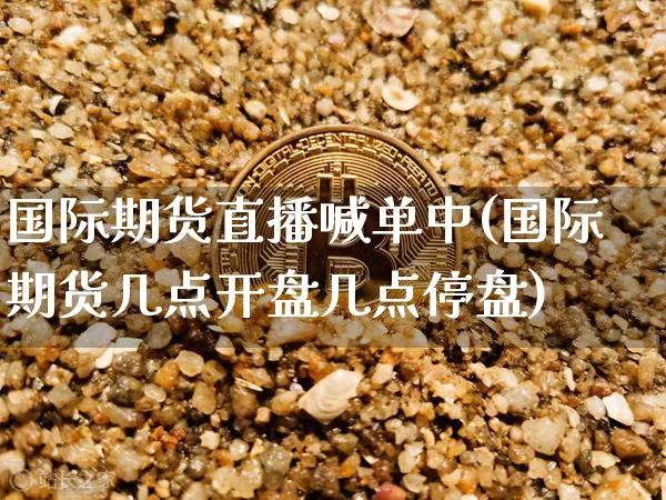 国际期货直播喊单中(国际期货几点开盘几点停盘)_https://www.qldgs.com_期货_第1张