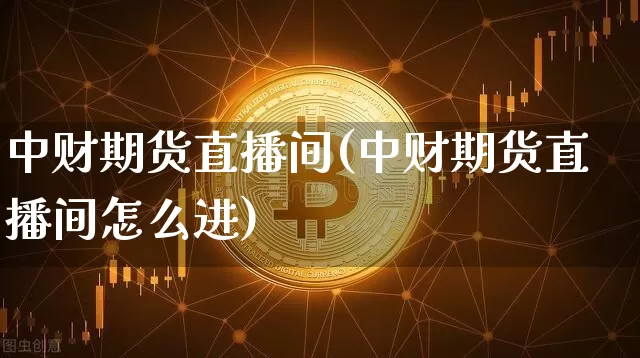 中财期货直播间(中财期货直播间怎么进)_https://www.qldgs.com_国际期货_第1张