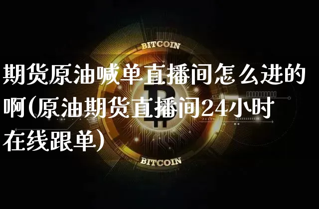 期货原油喊单直播间怎么进的啊(原油期货直播间24小时在线跟单)_https://www.qldgs.com_内盘期货_第1张