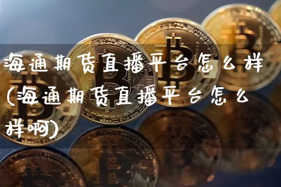 海通期货直播平台怎么样(海通期货直播平台怎么样啊)_https://www.qldgs.com_内盘期货_第1张