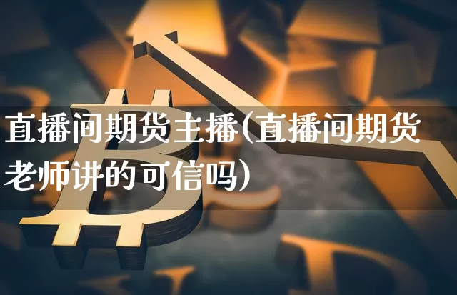 直播间期货主播(直播间期货老师讲的可信吗)_https://www.qldgs.com_原油期货_第1张