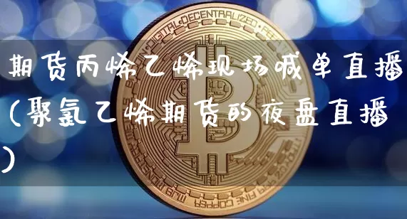 期货丙烯乙烯现场喊单直播(聚氯乙烯期货的夜盘直播)_https://www.qldgs.com_原油期货_第1张