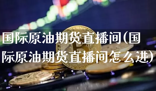 国际原油期货直播间(国际原油期货直播间怎么进)_https://www.qldgs.com_国际期货_第1张