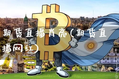期货直播肖亮(期货直播网红)_https://www.qldgs.com_国际期货_第1张