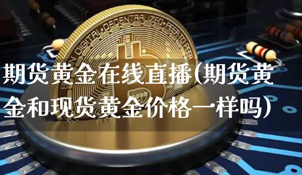 期货黄金在线直播(期货黄金和现货黄金价格一样吗)_https://www.qldgs.com_国际期货_第1张