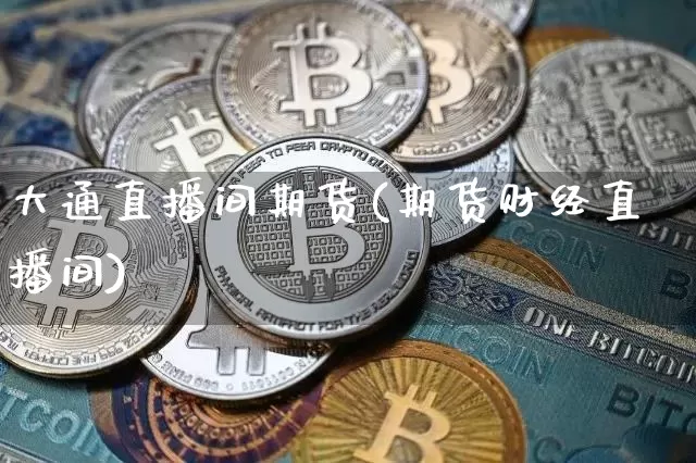 大通直播间期货(期货财经直播间)_https://www.qldgs.com_期货_第1张