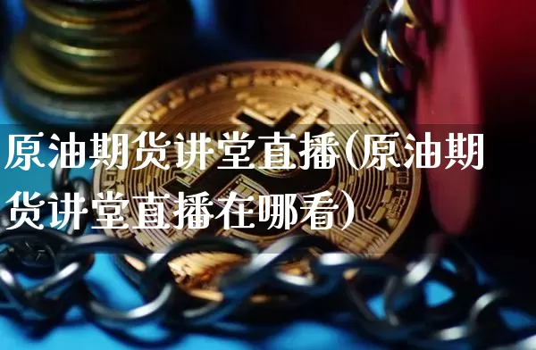 原油期货讲堂直播(原油期货讲堂直播在哪看)_https://www.qldgs.com_内盘期货_第1张
