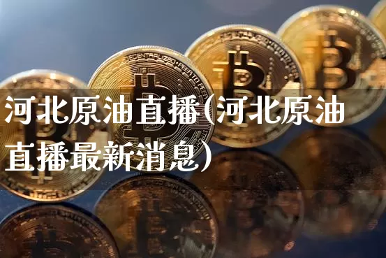 河北原油直播(河北原油直播最新消息)_https://www.qldgs.com_恒指期货_第1张