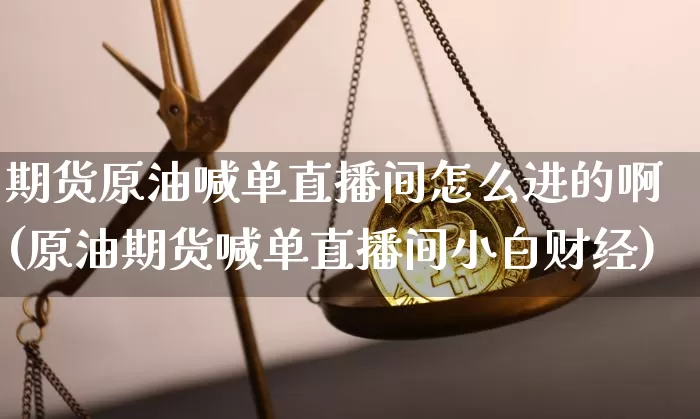 期货原油喊单直播间怎么进的啊(原油期货喊单直播间小白财经)_https://www.qldgs.com_期货_第1张