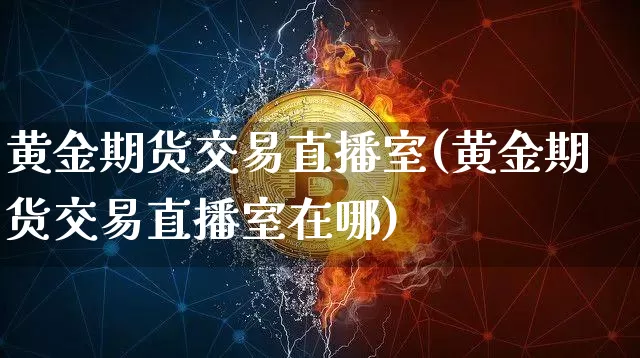 黄金期货交易直播室(黄金期货交易直播室在哪)_https://www.qldgs.com_国际期货_第1张