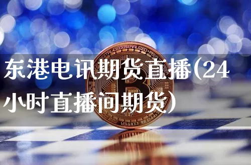 东港电讯期货直播(24小时直播间期货)_https://www.qldgs.com_恒指期货_第1张