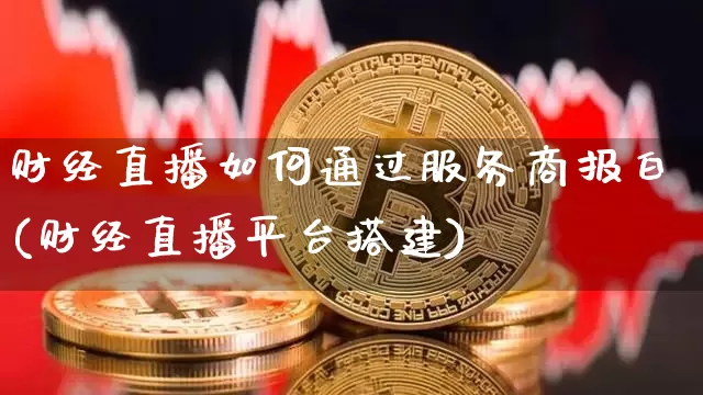 财经直播如何通过服务商报白(财经直播平台搭建)_https://www.qldgs.com_原油期货_第1张