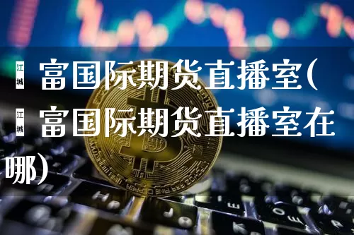 鑫富国际期货直播室(鑫富国际期货直播室在哪)_https://www.qldgs.com_原油期货_第1张