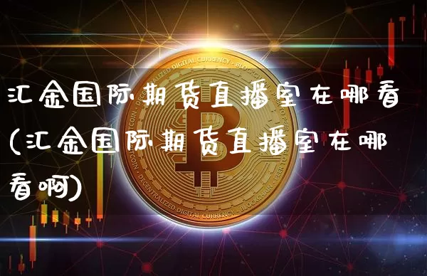 汇金国际期货直播室在哪看(汇金国际期货直播室在哪看啊)_https://www.qldgs.com_恒指期货_第1张