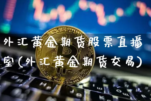 外汇黄金期货股票直播室(外汇黄金期货交易)_https://www.qldgs.com_内盘期货_第1张