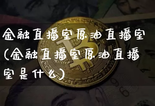 金融直播室原油直播室(金融直播室原油直播室是什么)_https://www.qldgs.com_原油期货_第1张