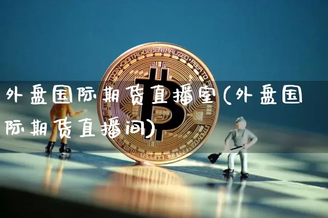 外盘国际期货直播室(外盘国际期货直播间)_https://www.qldgs.com_原油期货_第1张