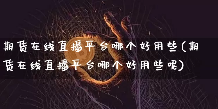 期货在线直播平台哪个好用些(期货在线直播平台哪个好用些呢)_https://www.qldgs.com_恒指期货_第1张