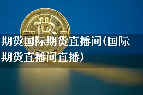 期货国际期货直播间(国际期货直播间直播)_https://www.qldgs.com_内盘期货_第1张
