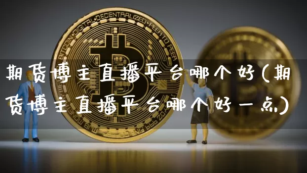 期货博主直播平台哪个好(期货博主直播平台哪个好一点)_https://www.qldgs.com_黄金期货_第1张
