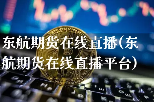 东航期货在线直播(东航期货在线直播平台)_https://www.qldgs.com_内盘期货_第1张