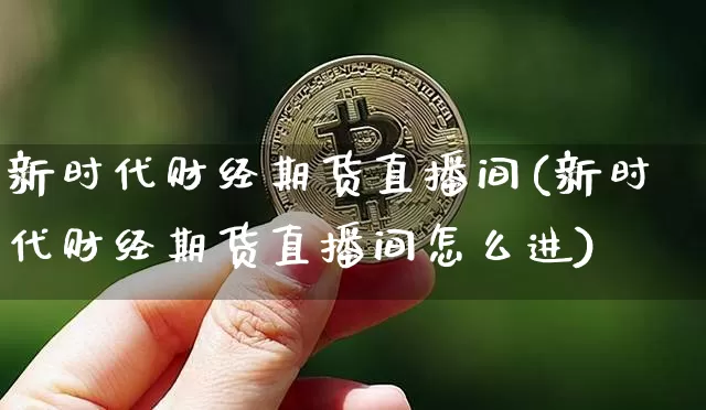 新时代财经期货直播间(新时代财经期货直播间怎么进)_https://www.qldgs.com_国际期货_第1张