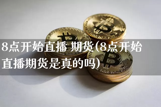 8点开始直播 期货(8点开始直播期货是真的吗)_https://www.qldgs.com_恒指期货_第1张