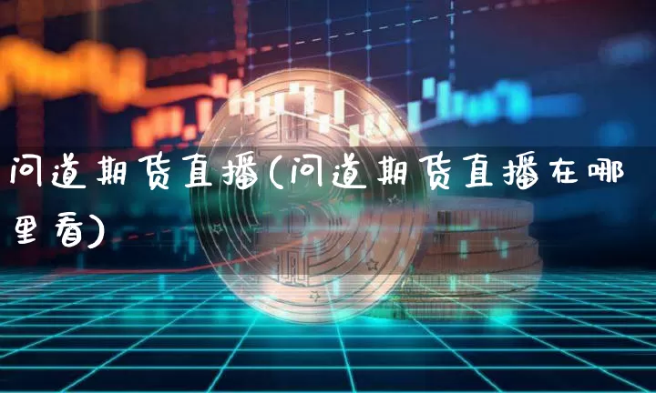 问道期货直播(问道期货直播在哪里看)_https://www.qldgs.com_内盘期货_第1张