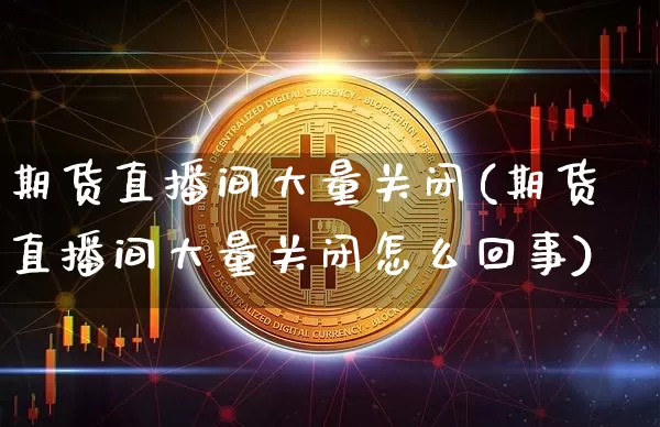 期货直播间大量关闭(期货直播间大量关闭怎么回事)_https://www.qldgs.com_国际期货_第1张