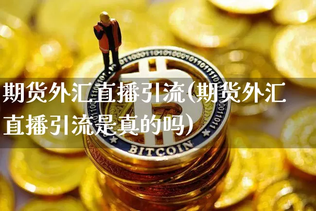 期货外汇直播引流(期货外汇直播引流是真的吗)_https://www.qldgs.com_国际期货_第1张