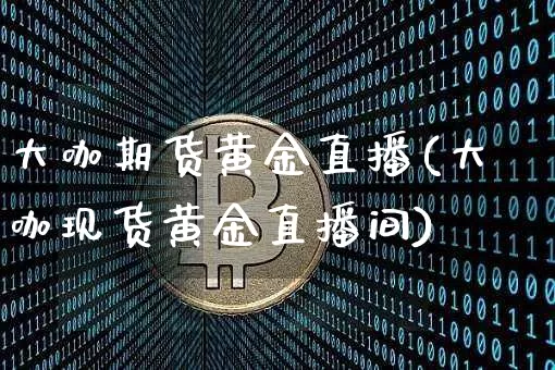 大咖期货黄金直播(大咖现货黄金直播间)_https://www.qldgs.com_内盘期货_第1张