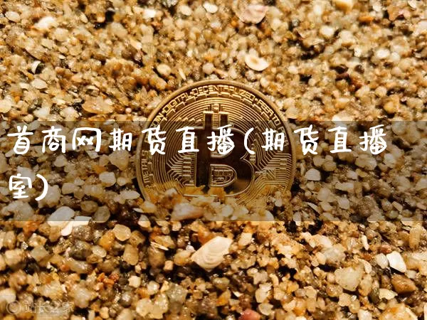 首商网期货直播(期货直播室)_https://www.qldgs.com_内盘期货_第1张