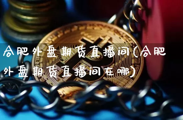 合肥外盘期货直播间(合肥外盘期货直播间在哪)_https://www.qldgs.com_国际期货_第1张