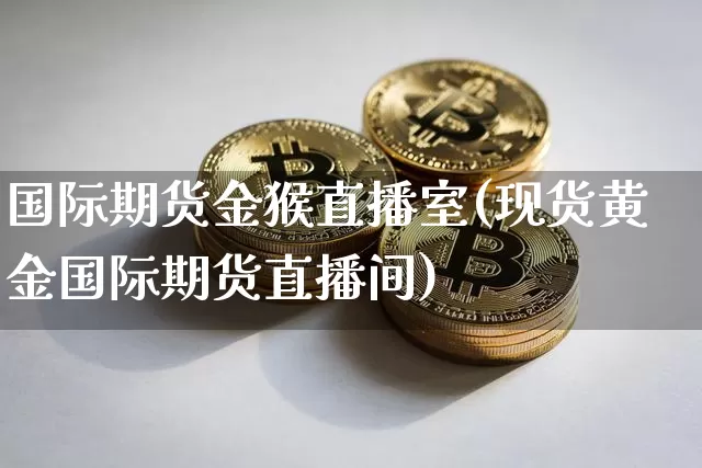 国际期货金猴直播室(现货黄金国际期货直播间)_https://www.qldgs.com_恒指期货_第1张