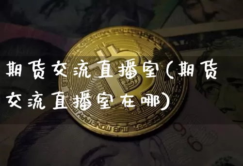 期货交流直播室(期货交流直播室在哪)_https://www.qldgs.com_期货_第1张