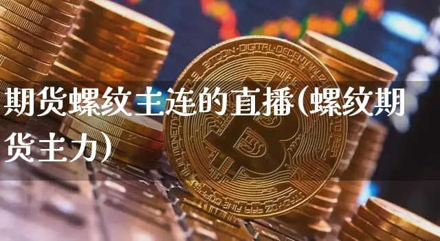 期货螺纹主连的直播(螺纹期货主力)_https://www.qldgs.com_原油期货_第1张