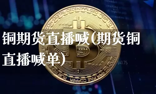 铜期货直播喊(期货铜直播喊单)_https://www.qldgs.com_内盘期货_第1张