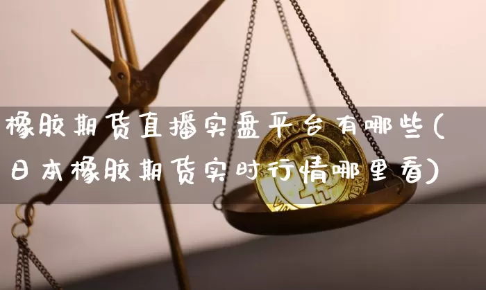 橡胶期货直播实盘平台有哪些(日本橡胶期货实时行情哪里看)_https://www.qldgs.com_内盘期货_第1张